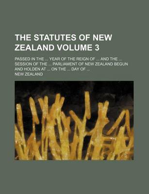 Book cover for The Statutes of New Zealand Volume 3; Passed in the Year of the Reign of and the Session of the Parliament of New Zealand Begun and Holden at on the Day of