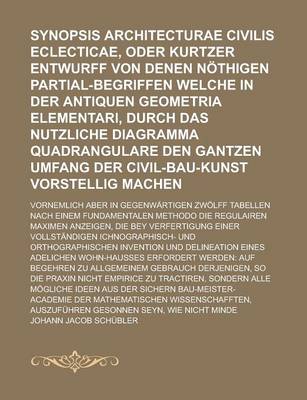 Book cover for Synopsis Architecturae Civilis Eclecticae, Oder Kurtzer Entwurff Von Denen Nothigen Partial-Begriffen Welche in Der Antiquen Geometria Elementari, Durch Das Nutzliche Diagramma Quadrangulare Den Gantzen Umfang Der Civil-Bau-Kunst