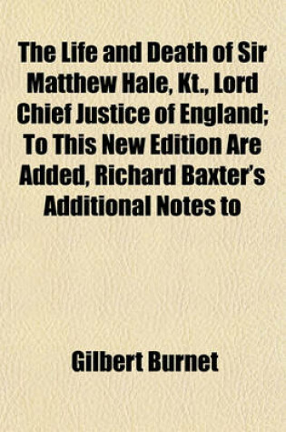 Cover of The Life and Death of Sir Matthew Hale, Kt., Lord Chief Justice of England; To This New Edition Are Added, Richard Baxter's Additional Notes to