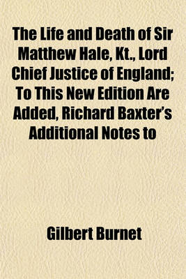 Book cover for The Life and Death of Sir Matthew Hale, Kt., Lord Chief Justice of England; To This New Edition Are Added, Richard Baxter's Additional Notes to