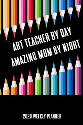 Cover of Art Teacher By Day Amazing Mom By Night 2020 Weekly Planner