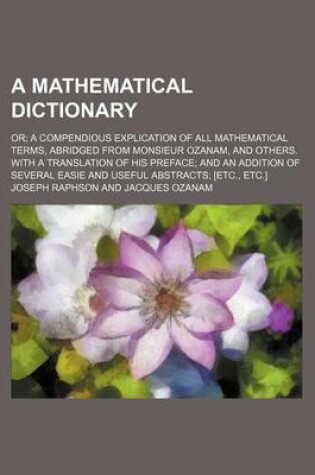 Cover of A Mathematical Dictionary; Or a Compendious Explication of All Mathematical Terms, Abridged from Monsieur Ozanam, and Others. with a Translation of His Preface and an Addition of Several Easie and Useful Abstracts [Etc., Etc.]