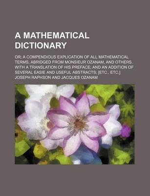 Book cover for A Mathematical Dictionary; Or a Compendious Explication of All Mathematical Terms, Abridged from Monsieur Ozanam, and Others. with a Translation of His Preface and an Addition of Several Easie and Useful Abstracts [Etc., Etc.]