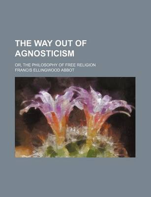 Book cover for The Way Out of Agnosticism; Or, the Philosophy of Free Religion