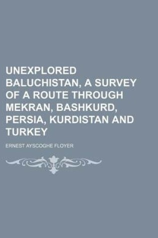 Cover of Unexplored Baluchistan, a Survey of a Route Through Mekran, Bashkurd, Persia, Kurdistan and Turkey