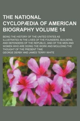 Cover of The National Cyclopaedia of American Biography Volume 14; Being the History of the United States as Illustrated in the Lives of the Founders, Builders, and Defenders of the Republic, and of the Men and Women Who Are Doing the Work and Moulding the Thought