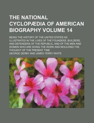 Book cover for The National Cyclopaedia of American Biography Volume 14; Being the History of the United States as Illustrated in the Lives of the Founders, Builders, and Defenders of the Republic, and of the Men and Women Who Are Doing the Work and Moulding the Thought