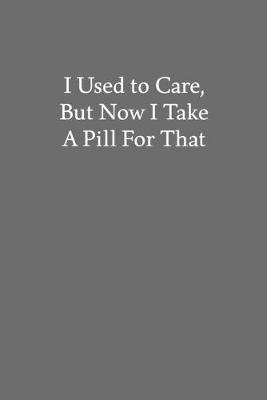 Book cover for I Used to Care, But Now I Take a Pill for That