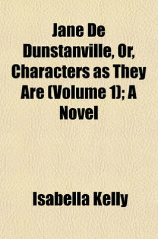 Cover of Jane de Dunstanville, Or, Characters as They Are (Volume 1); A Novel