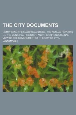 Cover of The City Documents; Comprising the Mayor's Address, the Annual Reports, the Municipal Register, and the Chronological View of the Government of the City of Lynn