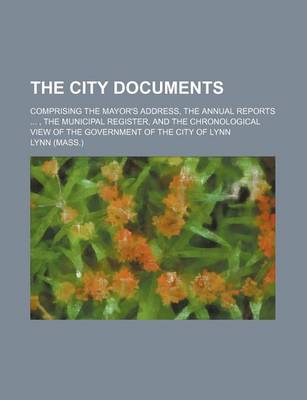 Book cover for The City Documents; Comprising the Mayor's Address, the Annual Reports, the Municipal Register, and the Chronological View of the Government of the City of Lynn