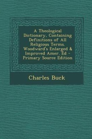 Cover of A Theological Dictionary, Containing Definitions of All Religious Terms. Woodward's Enlarged & Improved Amer. Ed