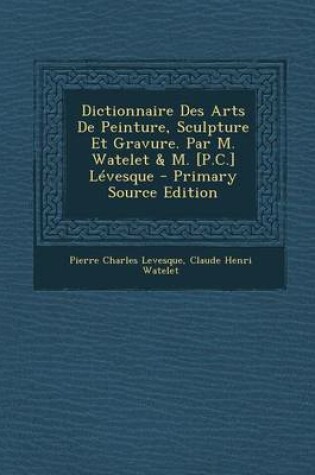 Cover of Dictionnaire Des Arts de Peinture, Sculpture Et Gravure. Par M. Watelet & M. [P.C.] Levesque