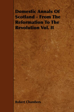 Cover of Domestic Annals Of Scotland - From The Reformation To The Revolution Vol. II