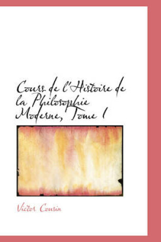 Cover of Cours de L'Histoire de La Philosophie Moderne, Tome I