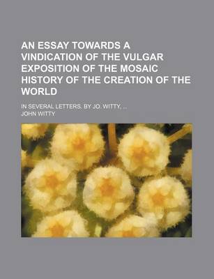 Book cover for An Essay Towards a Vindication of the Vulgar Exposition of the Mosaic History of the Creation of the World; In Several Letters. by Jo. Witty