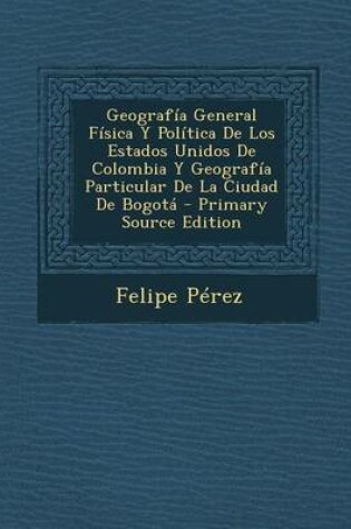 Cover of Geografia General Fisica y Politica de Los Estados Unidos de Colombia y Geografia Particular de La Ciudad de Bogota