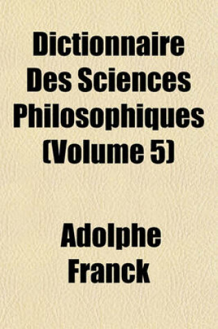 Cover of Dictionnaire Des Sciences Philosophiques (Volume 5)