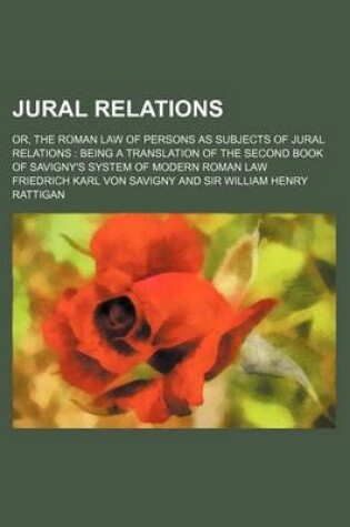 Cover of Jural Relations; Or, the Roman Law of Persons as Subjects of Jural Relations Being a Translation of the Second Book of Savigny's System of Modern Roman Law