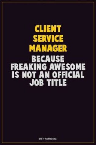 Cover of Client Service Manager, Because Freaking Awesome Is Not An Official Job Title