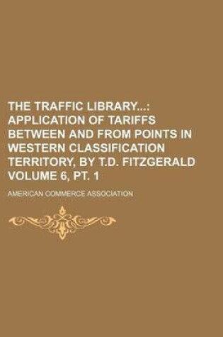 Cover of The Traffic Library; Application of Tariffs Between and from Points in Western Classification Territory, by T.D. Fitzgerald Volume 6, PT. 1