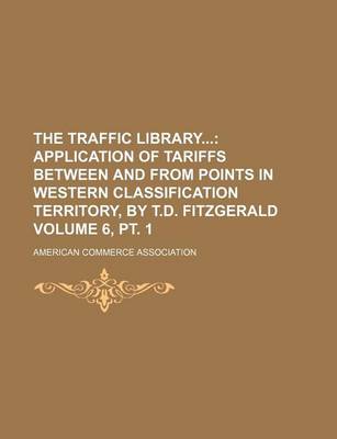 Book cover for The Traffic Library; Application of Tariffs Between and from Points in Western Classification Territory, by T.D. Fitzgerald Volume 6, PT. 1