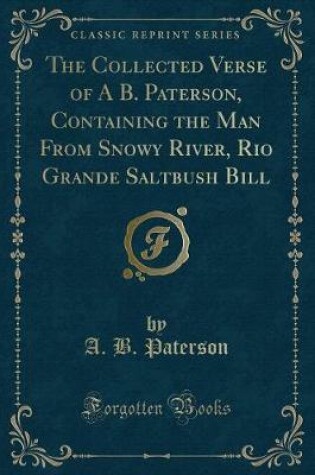 Cover of The Collected Verse of a B. Paterson, Containing the Man from Snowy River, Rio Grande Saltbush Bill (Classic Reprint)