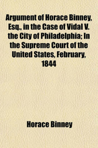 Cover of Argument of Horace Binney, Esq., in the Case of Vidal V. the City of Philadelphia; In the Supreme Court of the United States, February, 1844