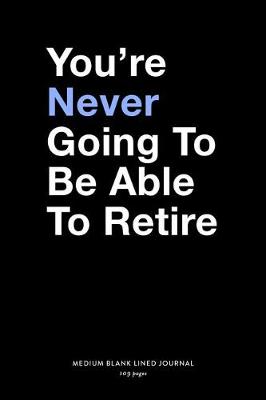 Book cover for You're Never Going To Be Able To Retire, Medium Blank Lined Journal, 109 Pages