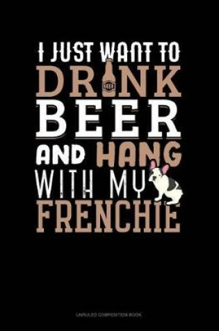 Cover of I Just Want to Drink Beer & Hang with My Frenchie