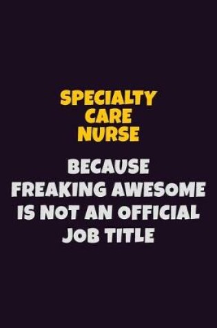 Cover of Specialty care nurse, Because Freaking Awesome Is Not An Official Job Title