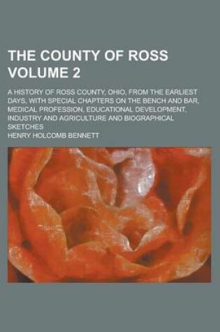 Cover of The County of Ross; A History of Ross County, Ohio, from the Earliest Days, with Special Chapters on the Bench and Bar, Medical Profession, Educational Development, Industry and Agriculture and Biographical Sketches Volume 2