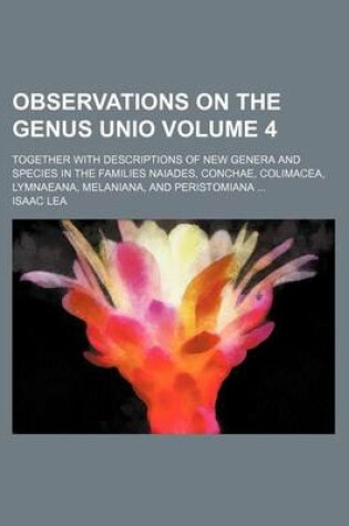 Cover of Observations on the Genus Unio Volume 4; Together with Descriptions of New Genera and Species in the Families Naiades, Conchae, Colimacea, Lymnaeana, Melaniana, and Peristomiana