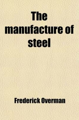 Cover of The Manufacture of Steel; Containing the Practice and Principles of Working and Making Steel