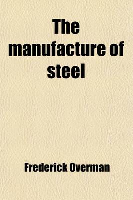 Book cover for The Manufacture of Steel; Containing the Practice and Principles of Working and Making Steel