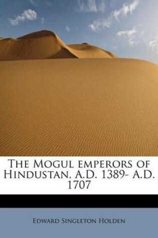 Cover of The Mogul Emperors of Hindustan, A.D. 1389- A.D. 1707