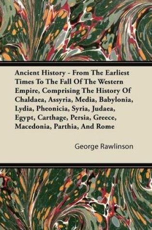 Cover of Ancient History - From The Earliest Times To The Fall Of The Western Empire, Comprising The History Of Chaldaea, Assyria, Media, Babylonia, Lydia, Pheonicia, Syria, Judaea, Egypt, Carthage, Persia, Greece, Macedonia, Parthia, And Rome