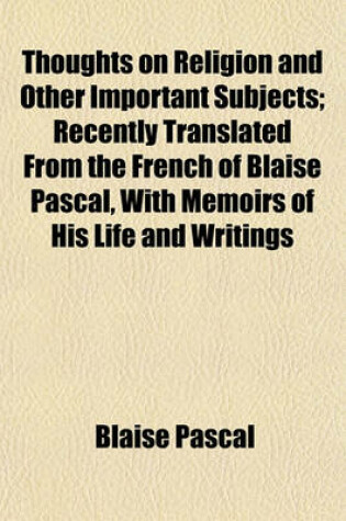 Cover of Thoughts on Religion and Other Important Subjects; Recently Translated from the French of Blaise Pascal, with Memoirs of His Life and Writings