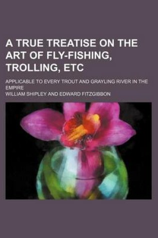 Cover of A True Treatise on the Art of Fly-Fishing, Trolling, Etc; Applicable to Every Trout and Grayling River in the Empire
