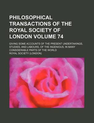 Book cover for Philosophical Transactions of the Royal Society of London Volume 74; Giving Some Accounts of the Present Undertakings, Studies, and Labours, of the Ingenious, in Many Considerable Parts of the World