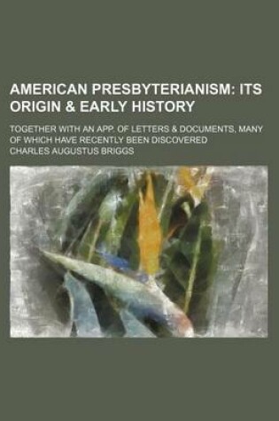 Cover of American Presbyterianism; Its Origin & Early History. Together with an App. of Letters & Documents, Many of Which Have Recently Been Discovered