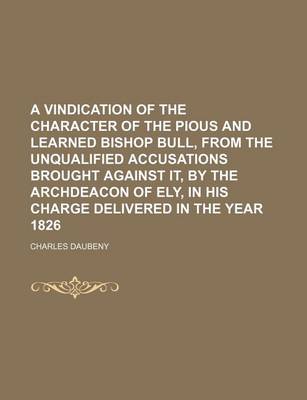 Book cover for A Vindication of the Character of the Pious and Learned Bishop Bull, from the Unqualified Accusations Brought Against It, by the Archdeacon of Ely, in His Charge Delivered in the Year 1826