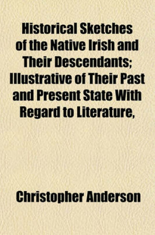 Cover of Historical Sketches of the Native Irish and Their Descendants; Illustrative of Their Past and Present State with Regard to Literature, Education, and Oral Instruction
