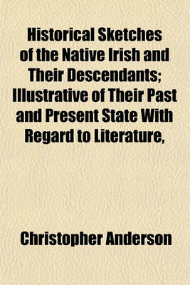 Book cover for Historical Sketches of the Native Irish and Their Descendants; Illustrative of Their Past and Present State with Regard to Literature, Education, and Oral Instruction