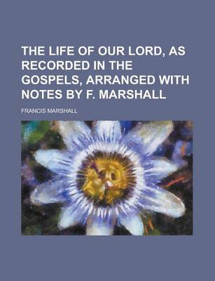 Book cover for The Life of Our Lord, as Recorded in the Gospels, Arranged with Notes by F. Marshall