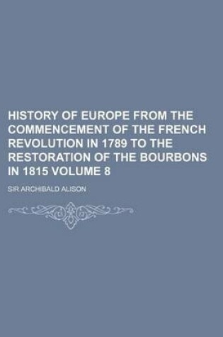 Cover of History of Europe from the Commencement of the French Revolution in 1789 to the Restoration of the Bourbons in 1815 Volume 8