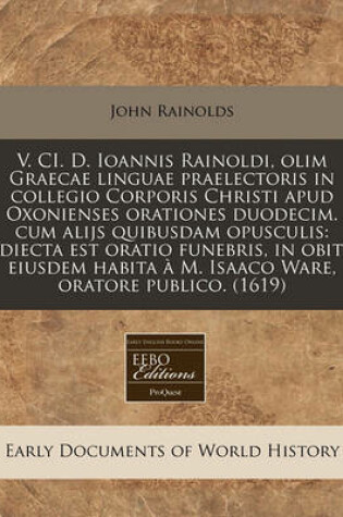 Cover of V. CI. D. Ioannis Rainoldi, Olim Graecae Linguae Praelectoris in Collegio Corporis Christi Apud Oxonienses Orationes Duodecim. Cum Alijs Quibusdam Opusculis