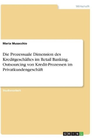 Cover of Die Prozessuale Dimension des Kreditgeschäftes im Retail Banking. Outsourcing von Kredit-Prozessen im Privatkundengeschäft