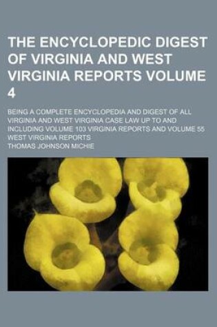 Cover of The Encyclopedic Digest of Virginia and West Virginia Reports Volume 4; Being a Complete Encyclopedia and Digest of All Virginia and West Virginia Case Law Up to and Including Volume 103 Virginia Reports and Volume 55 West Virginia Reports