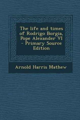 Cover of The Life and Times of Rodrigo Borgia, Pope Alexander VI - Primary Source Edition